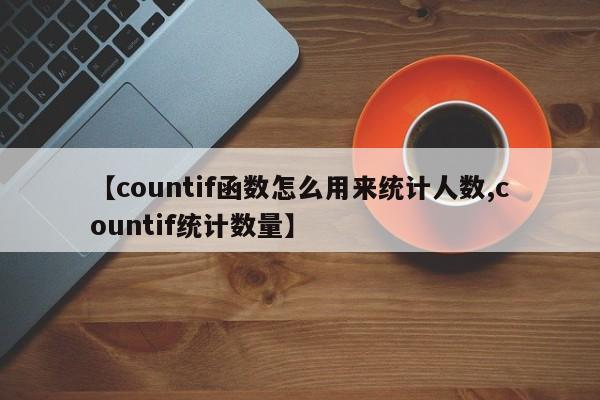 【countif函数怎么用来统计人数,countif统计数量】