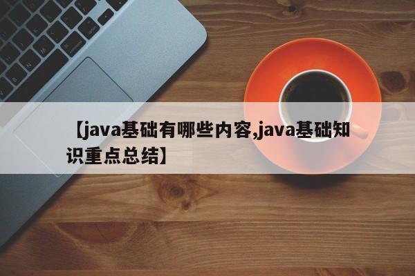 【java基础有哪些内容,java基础知识重点总结】