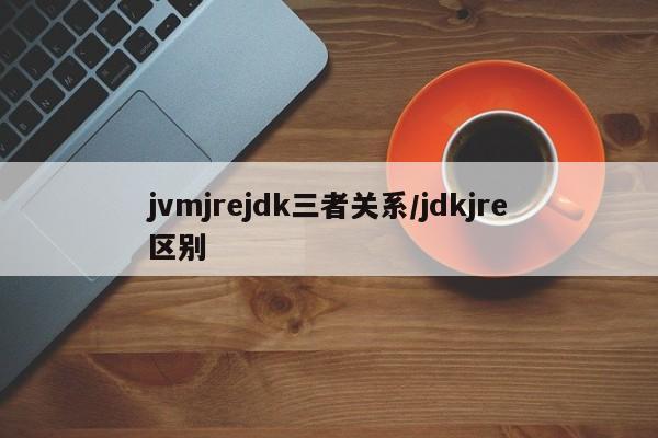 jvmjrejdk三者关系/jdkjre区别