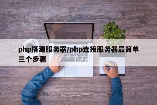 php搭建服务器/php连接服务器最简单三个步骤