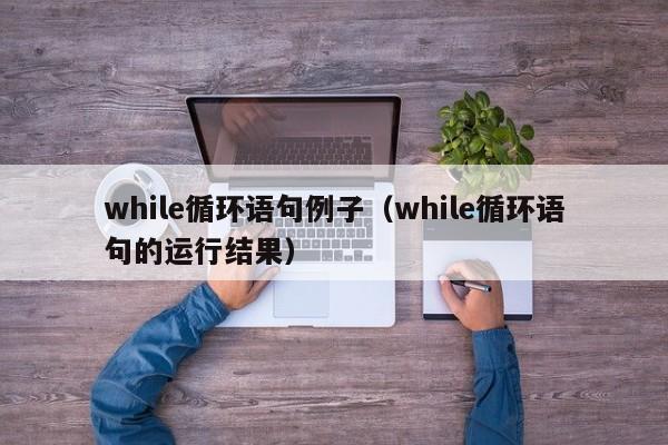 while循环语句例子(while循环语句的运行结果)