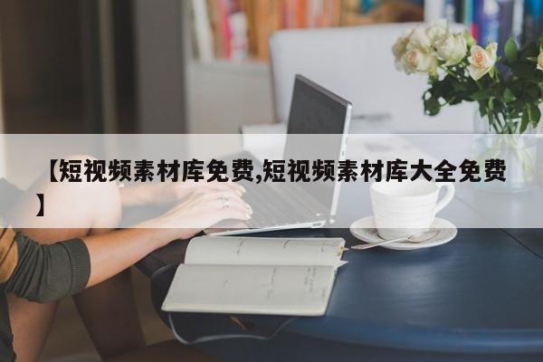 【短视频素材库免费,短视频素材库大全免费】