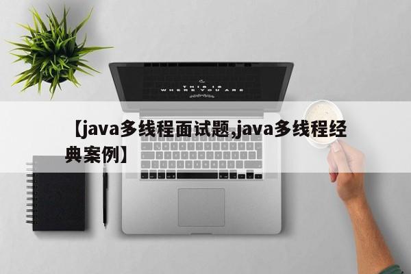 【java多线程面试题,java多线程经典案例】