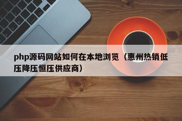 php源码网站如何在本地浏览(惠州热销低压降压恒压供应商)