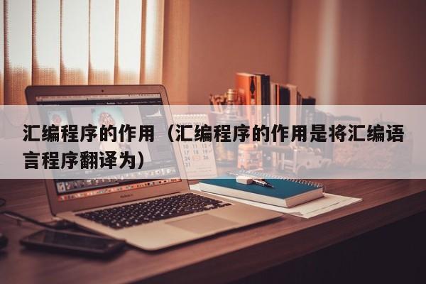 汇编程序的作用(汇编程序的作用是将汇编语言程序翻译为)