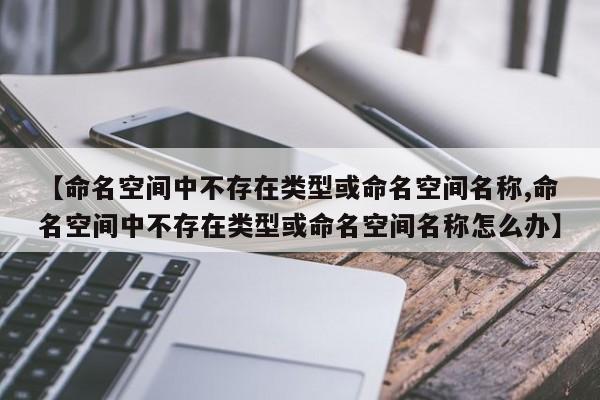 【命名空间中不存在类型或命名空间名称,命名空间中不存在类型或命名空间名称怎么办】