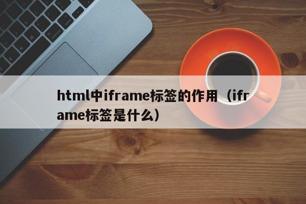 html中iframe标签的作用(iframe标签是什么)