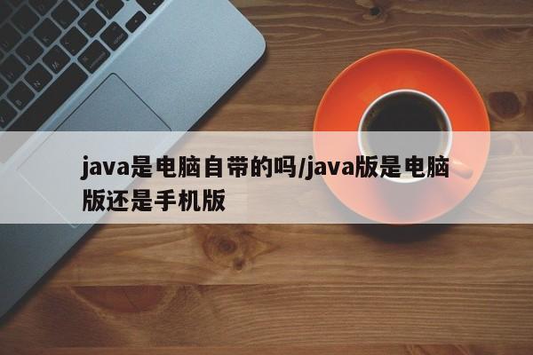 java是电脑自带的吗/java版是电脑版还是手机版
