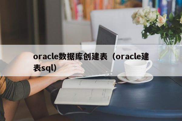 oracle数据库创建表(oracle建表sql)