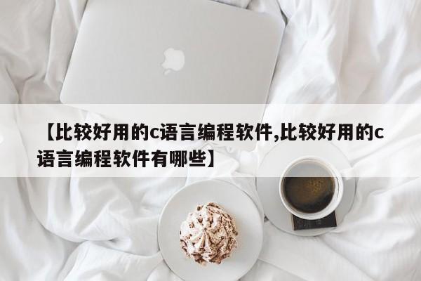 【比较好用的c语言编程软件,比较好用的c语言编程软件有哪些】