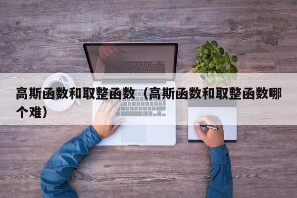 高斯函数和取整函数(高斯函数和取整函数哪个难)