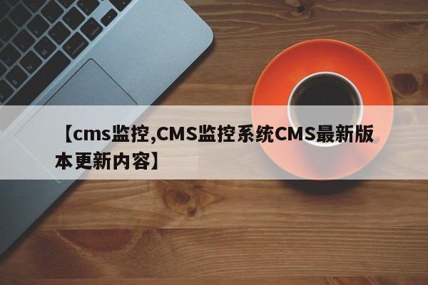 【cms监控,CMS监控系统CMS最新版本更新内容】