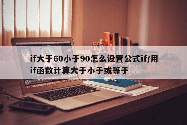 if大于60小于90怎么设置公式if/用if函数计算大于小于或等于
