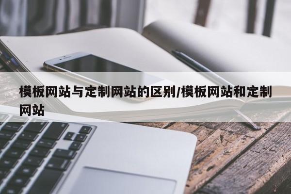 模板网站与定制网站的区别/模板网站和定制网站