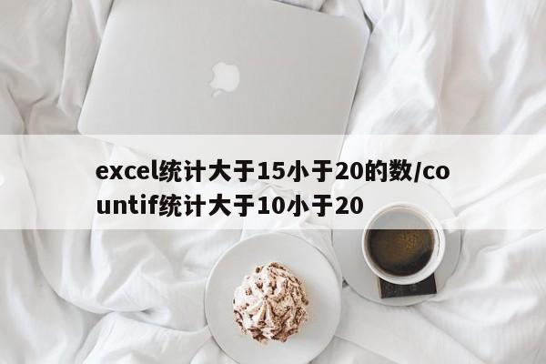excel统计大于15小于20的数/countif统计大于10小于20