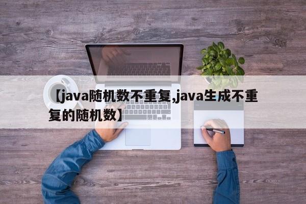 【java随机数不重复,java生成不重复的随机数】