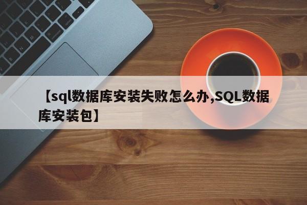 【sql数据库安装失败怎么办,SQL数据库安装包】