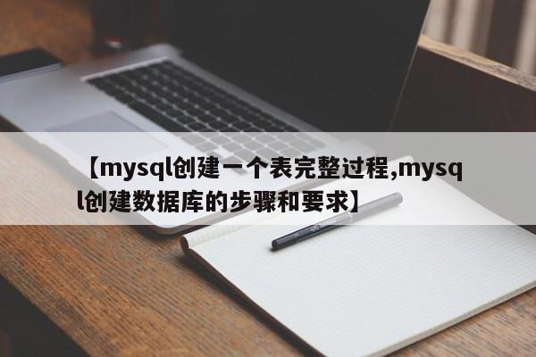 【mysql创建一个表完整过程,mysql创建数据库的步骤和要求】