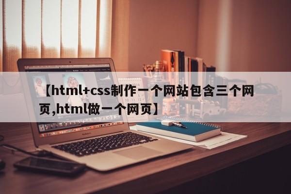 【html+css制作一个网站包含三个网页,html做一个网页】