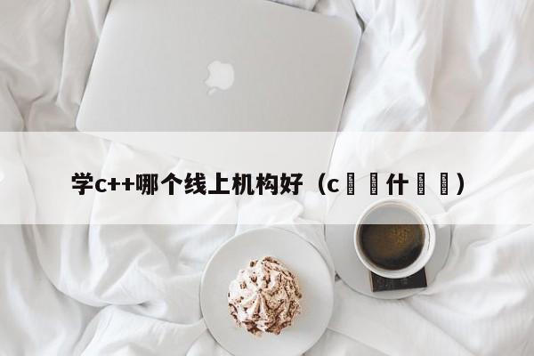 学c++哪个线上机构好(c羅開什麼車)