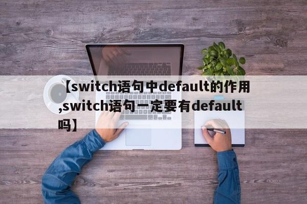 【switch语句中default的作用,switch语句一定要有default吗】