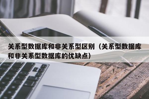 关系型数据库和非关系型区别(关系型数据库和非关系型数据库的优缺点)