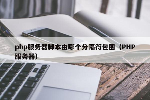 php服务器脚本由哪个分隔符包围(PHP服务器)