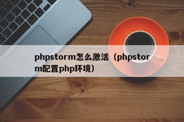 phpstorm怎么激活(phpstorm配置php环境)