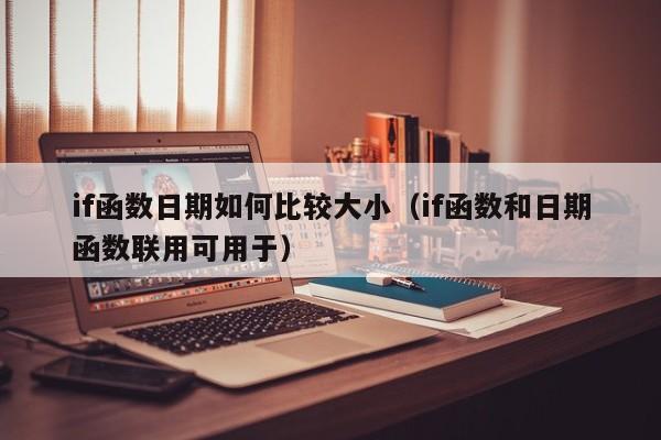 if函数日期如何比较大小(if函数和日期函数联用可用于)