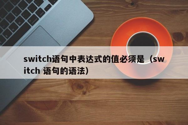 switch语句中表达式的值必须是(switch 语句的语法)