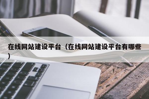 在线网站建设平台(在线网站建设平台有哪些)