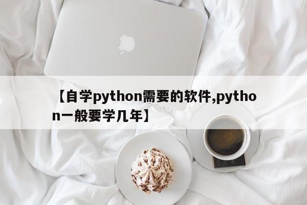 【自学python需要的软件,python一般要学几年】