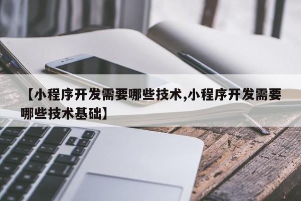 【小程序开发需要哪些技术,小程序开发需要哪些技术基础】