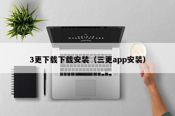 3更下载下载安装(三更app安装)
