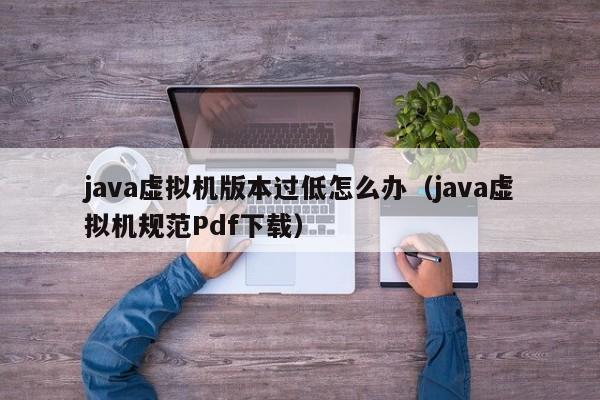 java虚拟机版本过低怎么办(java虚拟机规范Pdf下载)