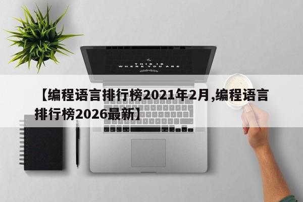 【编程语言排行榜2021年2月,编程语言排行榜2026最新】