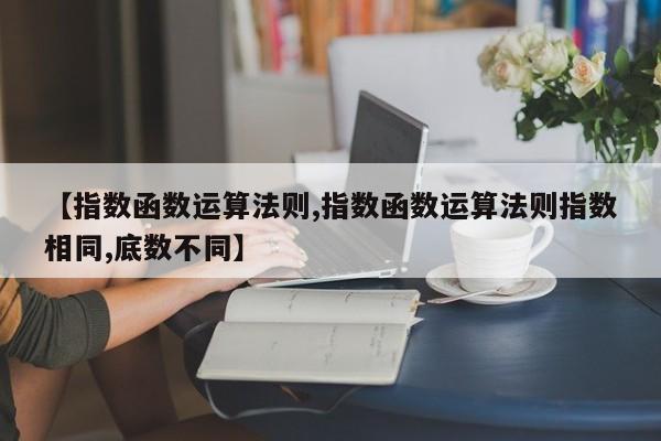 【指数函数运算法则,指数函数运算法则指数相同,底数不同】