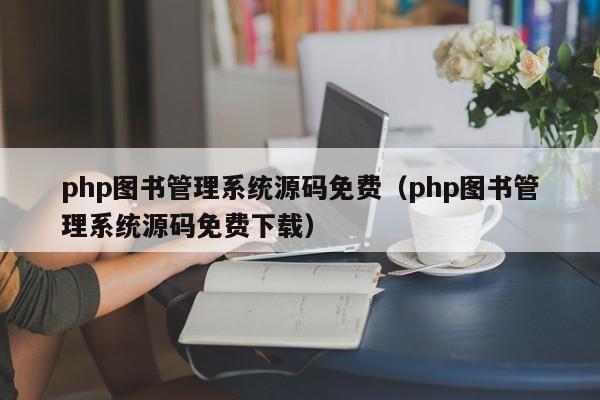 php图书管理系统源码免费(php图书管理系统源码免费下载)