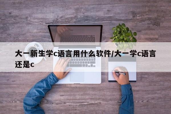 大一新生学c语言用什么软件/大一学c语言还是c