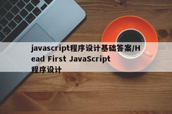 javascript程序设计基础答案/Head First JavaScript程序设计
