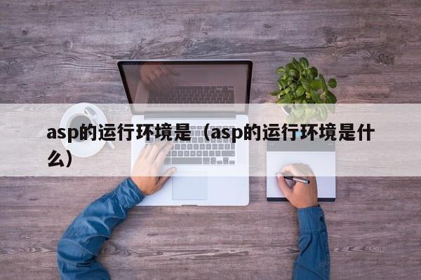 asp的运行环境是(asp的运行环境是什么)