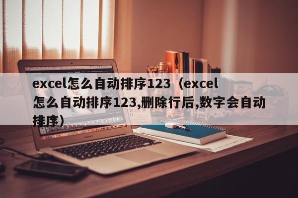 excel怎么自动排序123(excel怎么自动排序123,删除行后,数字会自动排序)