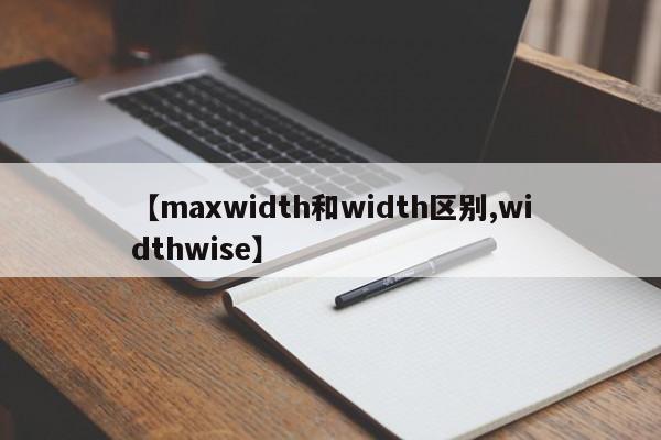 【maxwidth和width区别,widthwise】