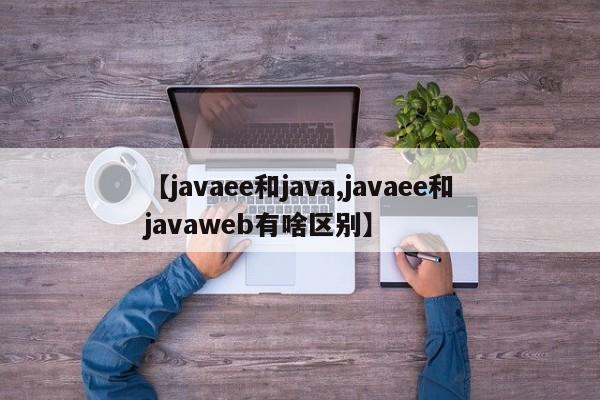 【javaee和java,javaee和javaweb有啥区别】