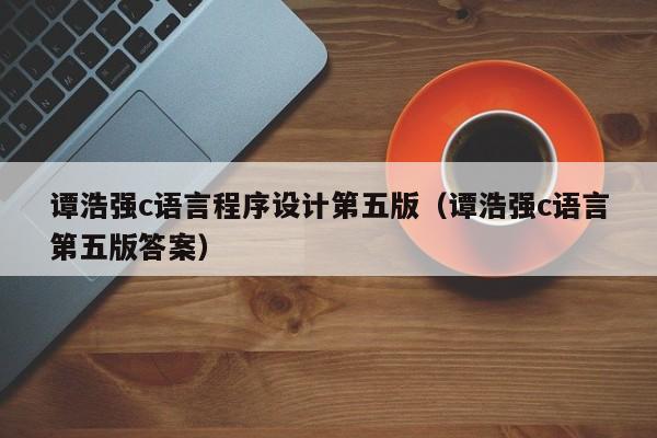 谭浩强c语言程序设计第五版(谭浩强c语言第五版答案)