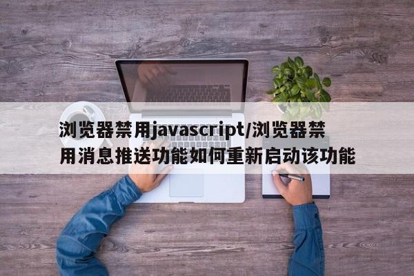 浏览器禁用javascript/浏览器禁用消息推送功能如何重新启动该功能