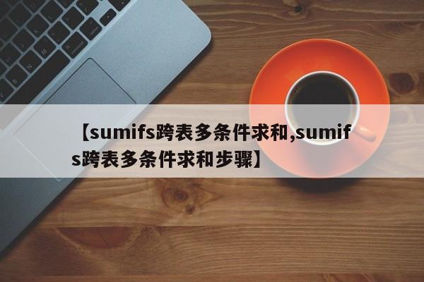 【sumifs跨表多条件求和,sumifs跨表多条件求和步骤】