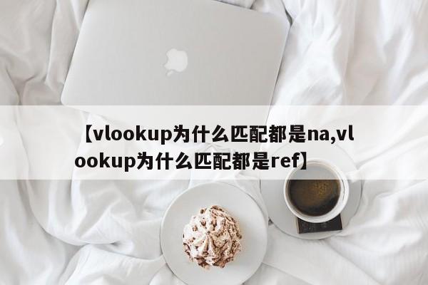 【vlookup为什么匹配都是na,vlookup为什么匹配都是ref】