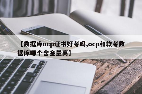【数据库ocp证书好考吗,ocp和软考数据库哪个含金量高】