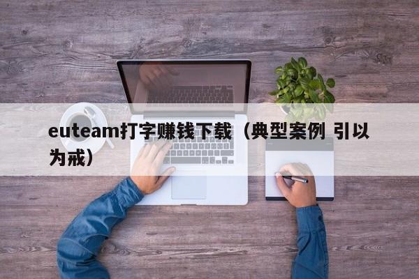 euteam打字赚钱下载(典型案例 引以为戒)